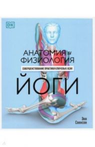Анатомия и физиология йоги. Совершенствование практики ключевых асан / Свенсон Энн