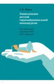 Энциклопедия детской торакоабдоминальной онкохирургии / Рябов Андрей Борисович