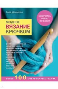Модное вязание крючком. Самоучитель нового поколения. Более 100 современных техник / Шримптон Сара