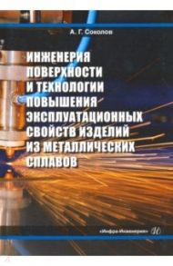Инженерия поверхности и технологии повышения эксплуатационных свойств изделий из мет. сплав. Уч. пос / Соколов Александр Григорьевич