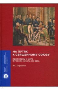 На путях к Священному союзу. Идеи войны и мира в России начала XIX века / Парсамов Вадим Суренович
