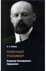 Пламенный реакционер. Владимир Митрофанович Пуришкевич / Иванов Андрей Александрович