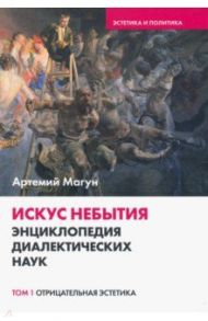 Искус небытия. Энциклопедия диалектических наук. Отрицательная эстетика. Том 1 / Магун Артемий Владимирович