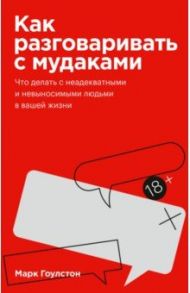 Как разговаривать с мудаками. Что делать с неадекватными и невыносимыми людьми в вашей жизни / Гоулстон Марк