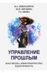 Управление прошлым. Массмедиа, мифотворчество, идентичность / Николайчук Игорь Александрович, Янгляева Марина Михайловна, Якова Тамара Сергеевна