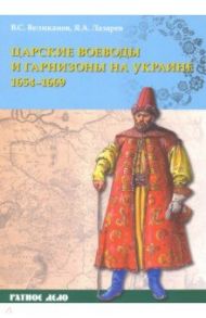 Царские воеводы и гарнизоны на Украине 1654–1669 гг. / Великанов Владимир Сергеевич, Лазарев Яков Анатольевич