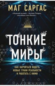 Тонкие миры. Как научиться видеть новые грани реальности и работать с ними / Маг Саргас
