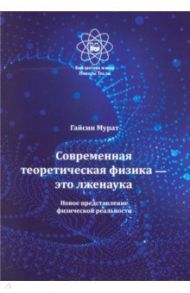 Современная теоретическая физика это лженаука. Новое представление физической реальности / Гайсин Мурат