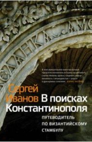 В поисках Константинополя. путеводитель по византийскому Стамбулу / Иванов Сергей Аркадьевич