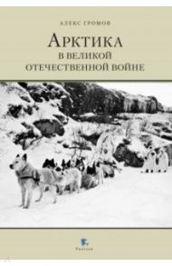 Арктика в Великой Отечественной войне / Громов Алекс Бертран