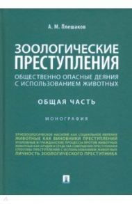 Зоологические преступления (общественно опасные деяния с использованием животных). Общая часть / Плешаков Александр Михайлович