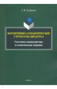 Когнитивно-семантические структуры дискурса. Системное взаимодействие и семантическая энтропия / Гусаренко Сергей Викторович