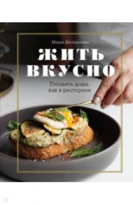 Жить вкусно. Готовить дома, как в ресторане / Шелушенко Мария Владимировна