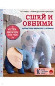 Сшей и обними. Зайчики, пингвины и другие звери. Игрушки-примитивы своими руками / Савина Екатерина Геннадьевна