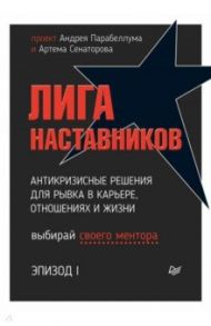 Лига Наставников. Эпизод I. Антикризисные решения для рывка в карьере, отношениях и жизни / Парабеллум Андрей Алексеевич, Носов Михаил, Сенаторов Артем Алексеевич