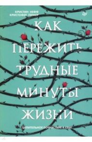 Как пережить трудные минуты жизни. Целительное сочувствие к себе / Нефф Кристин, Гермер Кристофер