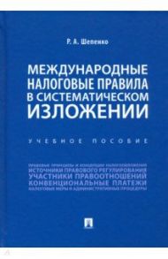 Международные налоговые правила в систематическом изложении. Учебное пособие / Шепенко Роман Алекссевич