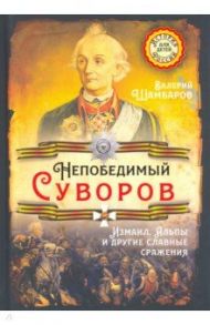 Непобедимый Суворов. Измаил, Альпы и другие славные сражения / Шамбаров Валерий Евгеньевич