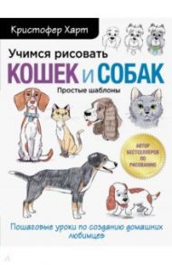 Учимся рисовать кошек и собак. Пошаговые уроки по созданию домашних любимцев / Харт Кристофер