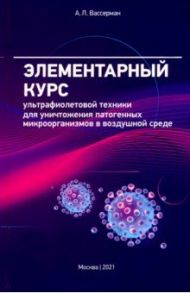 Элементарный курс ультрафиолетовой техники для уничтожения патогенных микроорганизмов в возд. среде / Вассерман Александр Львович