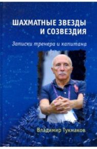 Шахматные звезды и созвездия. Записки тренера и капитана / Тукмаков Владимир Борисович