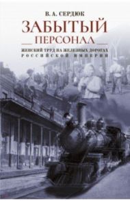 «Забытый персонал». Женский труд на железных дорогах Российской империи. Монография / Сердюк Владимир Александрович