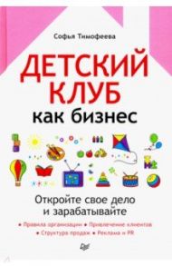 Детский клуб как бизнес. Откройте свое дело и зарабатывайте / Тимофеева Софья Анатольевна