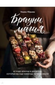 Брауни-магия. 45 чудо-брауни и десертов, которые вы еще никогда не пробовали / Юрьева Ульяна