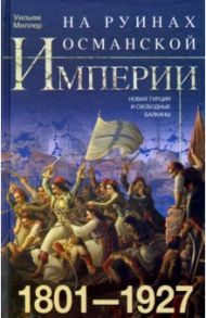 На руинах Османской империи. 1801-1927 / Миллер Уильям