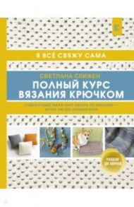 Полный курс вязания крючком. Я все свяжу сама / Слижен Светлана Геннадьевна