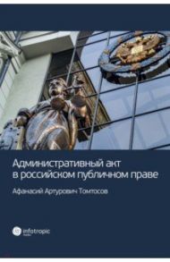 Административный акт в российском публичном праве / Томтосов Афанасий Артурович