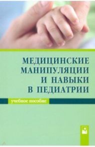 Медицинские манипуляции и навыки в педиатрии. Учебное пособие / Парамонова Нэлла Сергеевна, Волкова Маргарита Петровна, Гурина Людмила Николаевна