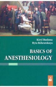 Basics of Anesthesiology / Бушма Кирилл Михайлович, Ржеутская Рита Евгеньевна