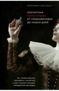 Элегантная наука о ядах от средневековья до наших дней. Как лекарственные препараты, косметика и еда / Херман Элеанор