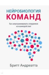 Нейробиология команд. Как запрограммировать сотрудников на взаимодействие / Андреатта Бритт