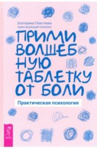 Прими волшебную таблетку от боли. Практическая психология / Пластеева Екатерина Макаровна