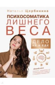 Психосоматика лишнего веса. Дело не в еде / Щербинина Наталья Александровна