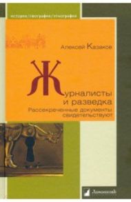 Журналисты и разведка. Рассекреченные документы свидетельствуют / Казаков Алексей