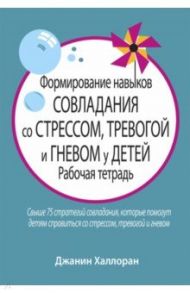 Формирование навыков совладания со стрессом, тревогой и гневом у детей. Рабочая тетрадь / Халлоран Джанин