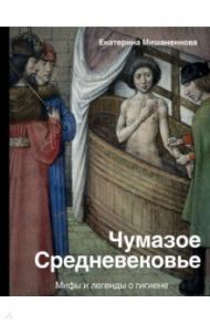 Чумазое средневековье. Мифы и легенды о гигиене / Мишаненкова Екатерина Александровна