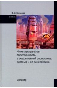 Интеллектуальная собственность в современной экономике. Система и ее синергетика. Учебник / Мухопад Владимир Иванович