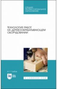 Технология работ на деревообрабатывающем оборудовании. СПО / Глебов Иван Тихонович
