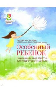 Особенный ребенок: коррекционные занятия для подготовки к школе / Костарева Лидия Александровна