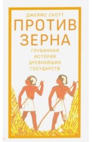 Против зерна. Глубинная история древнейших государств / Скотт Джеймс