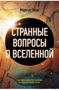 Странные вопросы о Вселенной, или Как сделать Солнце из бананового пюре / Чаун Маркус