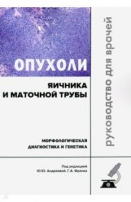 Опухоли яичника и маточной трубы. Морфологическая диагностика и генетика. Руководство для врачей / Франк Георгий Авраамович, Андреева Юлия Юрьевна, Завалишина Лариса Эдуардовна