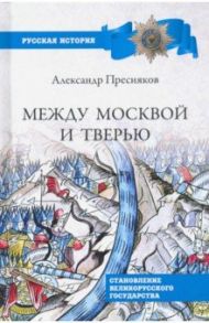 Между Москвой и Тверью. Становление великорусского государства / Пресняков Александр Евгеньевич