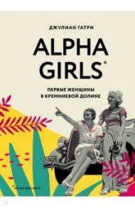 Alpha Girls. Первые женщины в кремниевой долине / Гатри Джулиан