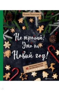 Не трогай! Это на Новый год! 40 оригинальных рецептов для новогоднего стола. От закусок до десертов / Леонтьева Ксения Геннадьевна