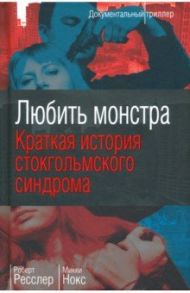 Любить монстра. Краткая история Стокгольмского синдрома / Ресслер Робертс, Нокс Микки